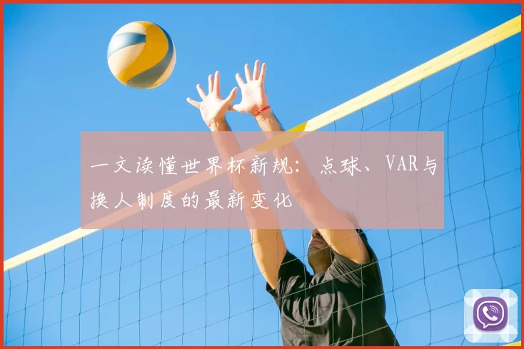 一文读懂世界杯新规:点球、VAR与换人制度的最新变化