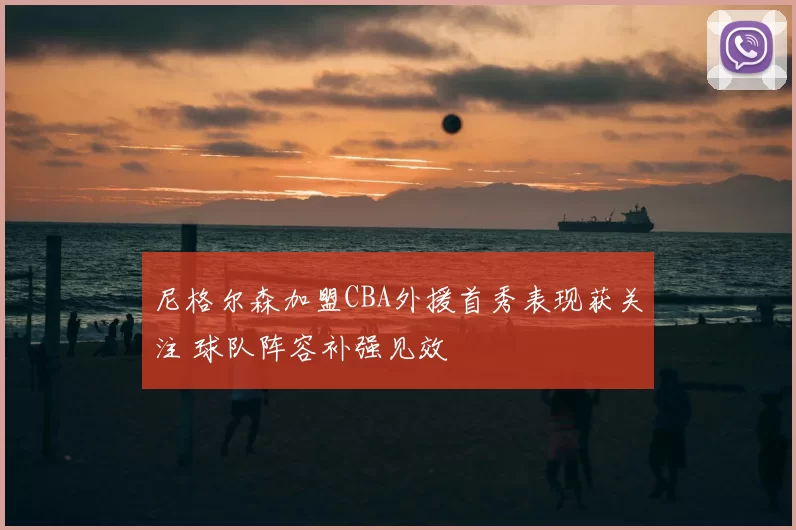 尼格尔森加盟CBA外援首秀表现获关注 球队阵容补强见效