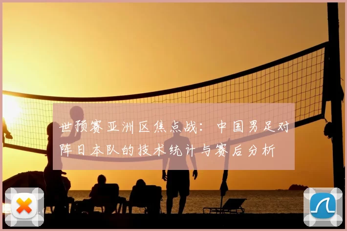 世预赛亚洲区焦点战：中国男足对阵日本队的技术统计与赛后分析