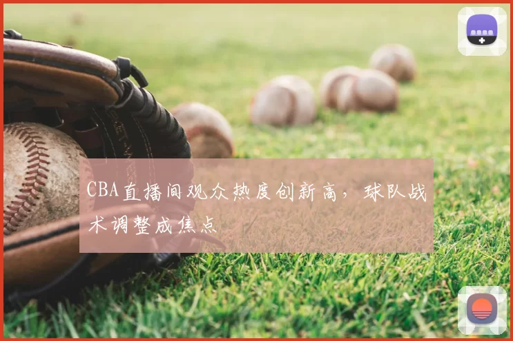 CBA直播间观众热度创新高,球队战术调整成焦点