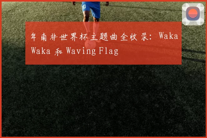 年南非世界杯主题曲全收录:Waka Waka 和 Waving Flag