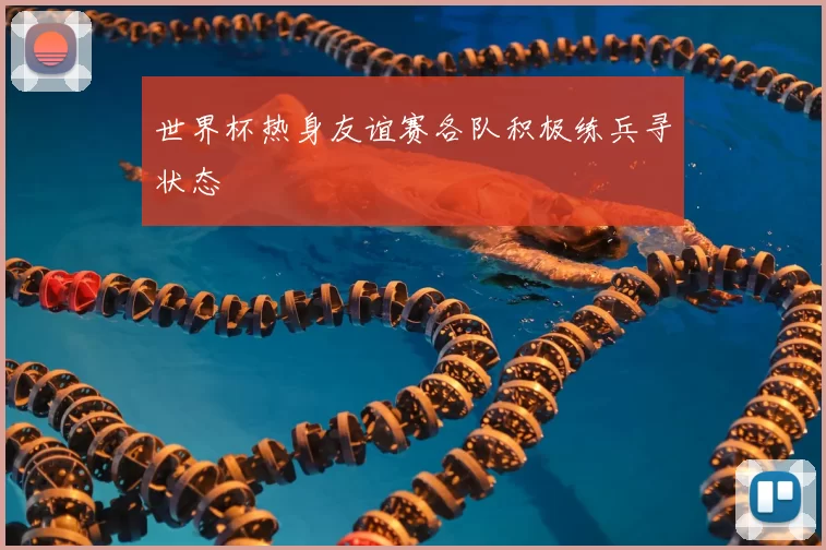 世界杯热身友谊赛各队积极练兵寻状态