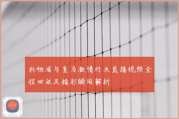 利物浦与皇马激情对决直播视频全程回放及精彩瞬间解析