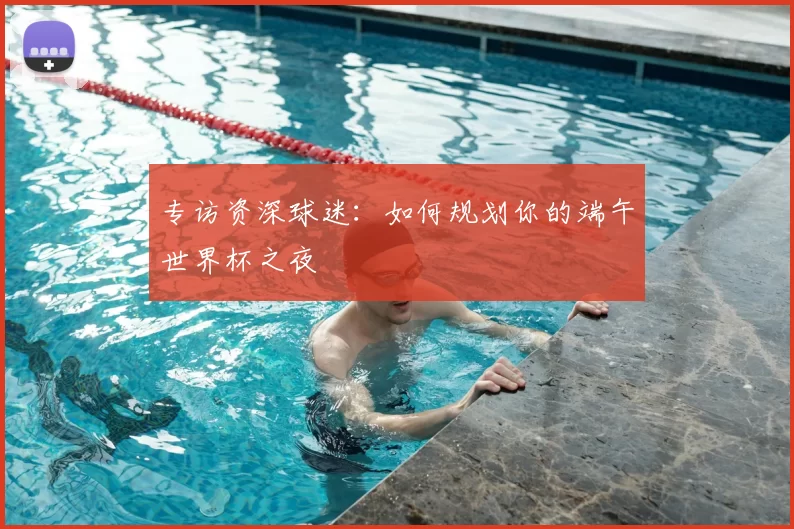专访资深球迷:如何规划你的端午世界杯之夜