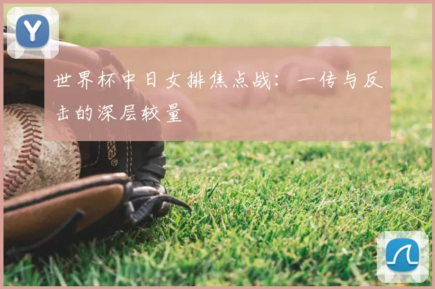 世界杯中日女排焦点战：一传与反击的深层较量