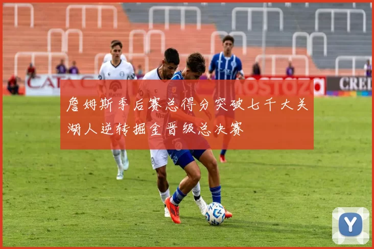 詹姆斯季后赛总得分突破七千大关湖人逆转掘金晋级总决赛