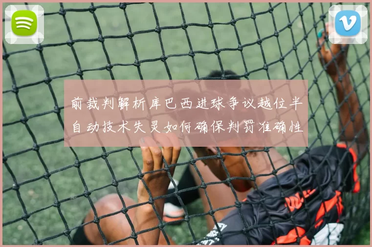 前裁判解析库巴西进球争议越位半自动技术失灵如何确保判罚准确性