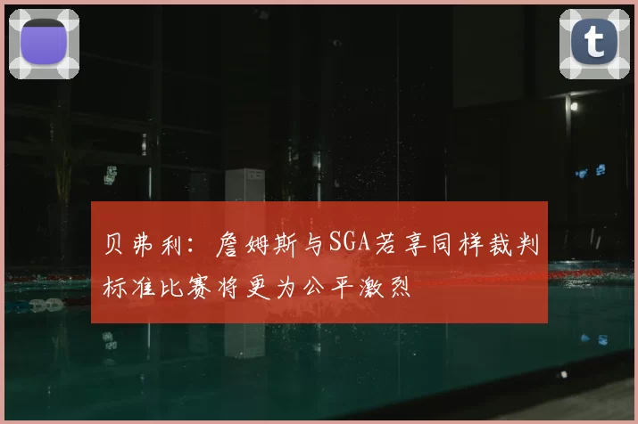 贝弗利:詹姆斯与SGA若享同样裁判标准比赛将更为公平激烈