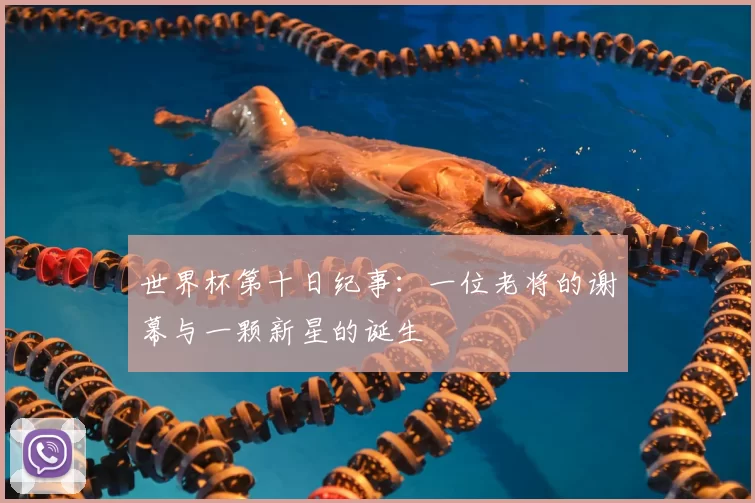 世界杯第十日纪事：一位老将的谢幕与一颗新星的诞生