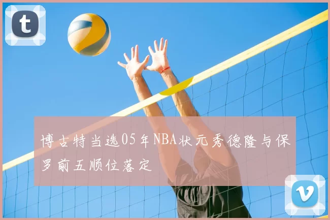 博古特当选05年NBA状元秀德隆与保罗前五顺位落定