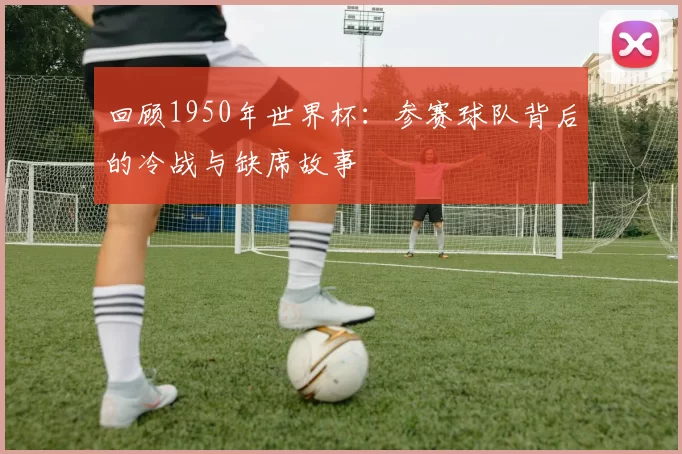 回顾1950年世界杯:参赛球队背后的冷战与缺席故事
