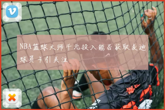 NBA篮球大师千元投入能否获取麦迪球员卡引关注