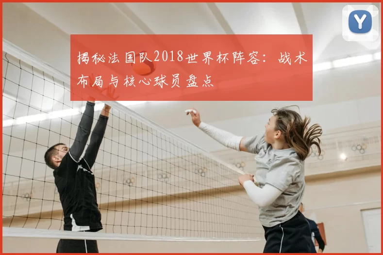 揭秘法国队2018世界杯阵容:战术布局与核心球员盘点