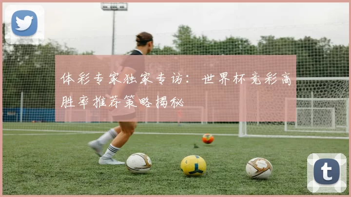 体彩专家独家专访：世界杯竞彩高胜率推荐策略揭秘