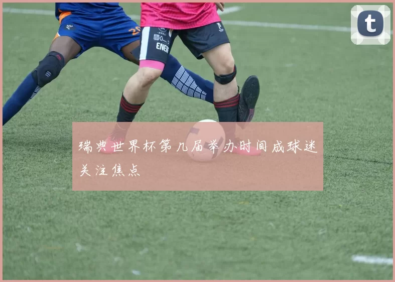 瑞典世界杯第几届举办时间成球迷关注焦点