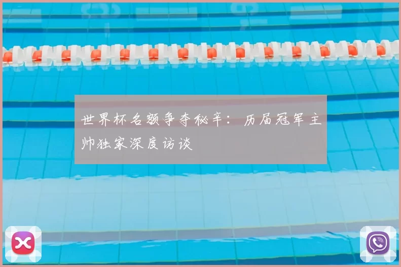 世界杯名额争夺秘辛：历届冠军主帅独家深度访谈